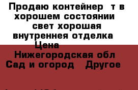 Продаю контейнер 5т в хорошем состоянии, свет,хорошая внутреннея отделка › Цена ­ 19 000 - Нижегородская обл. Сад и огород » Другое   